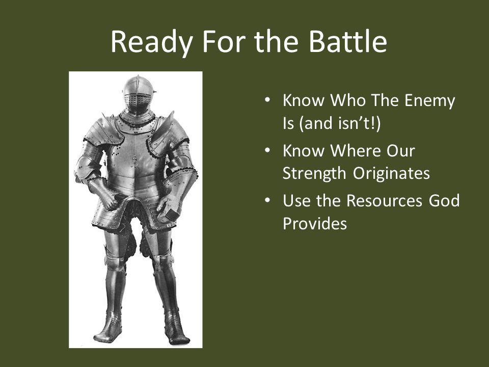Ready For the Battle Know Who The Enemy Is (and isn’t!) Know Where Our Strength Originates Use the Resources God Provides