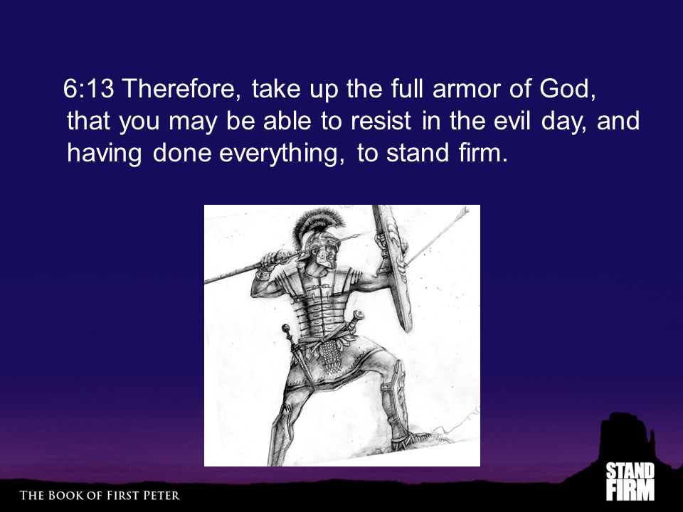 6:13 Therefore, take up the full armor of God, that you may be able to resist in the evil day, and having done everything, to stand firm.