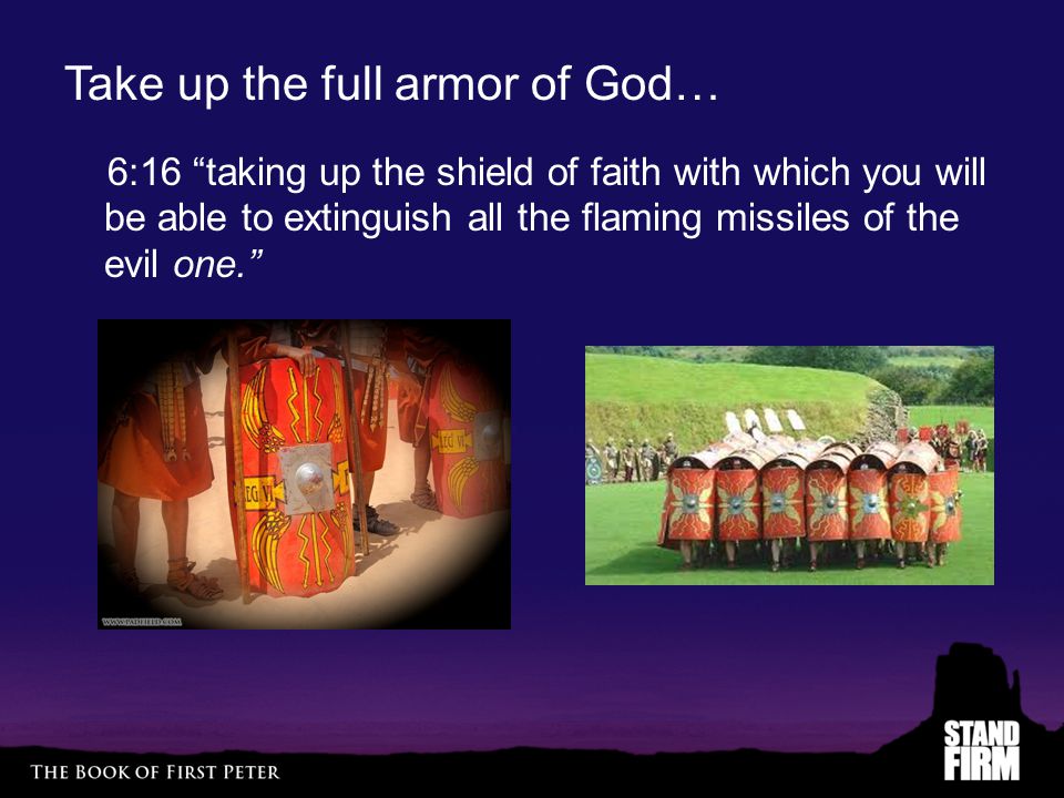 Take up the full armor of God… 6:16 taking up the shield of faith with which you will be able to extinguish all the flaming missiles of the evil one.