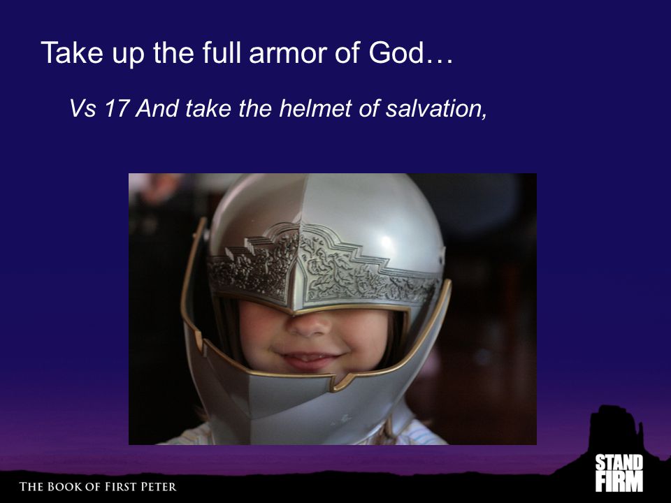 Take up the full armor of God… Vs 17 And take the helmet of salvation,