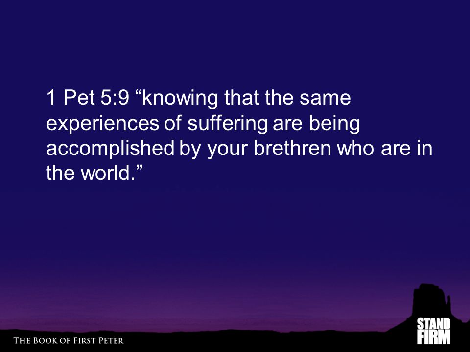 1 Pet 5:9 knowing that the same experiences of suffering are being accomplished by your brethren who are in the world.