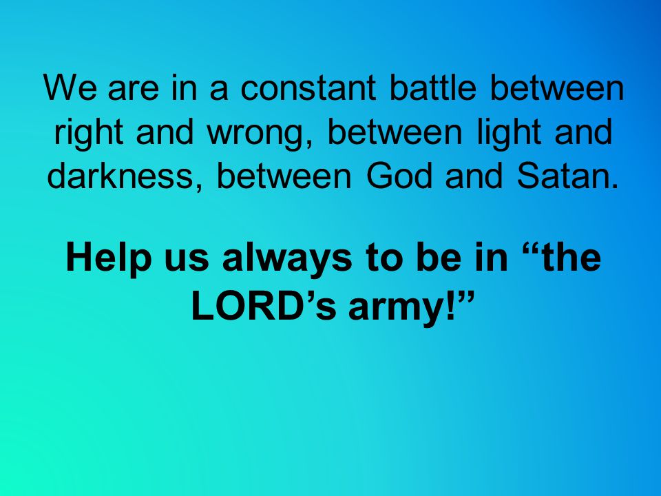 We are in a constant battle between right and wrong, between light and darkness, between God and Satan.
