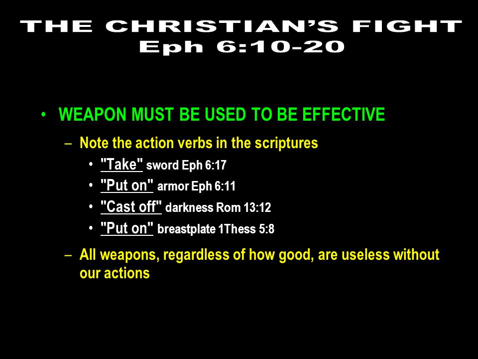 WEAPON MUST BE USED TO BE EFFECTIVE – Note the action verbs in the scriptures Take sword Eph 6:17 Put on armor Eph 6:11 Cast off darkness Rom 13:12 Put on breastplate 1Thess 5:8 – All weapons, regardless of how good, are useless without our actions