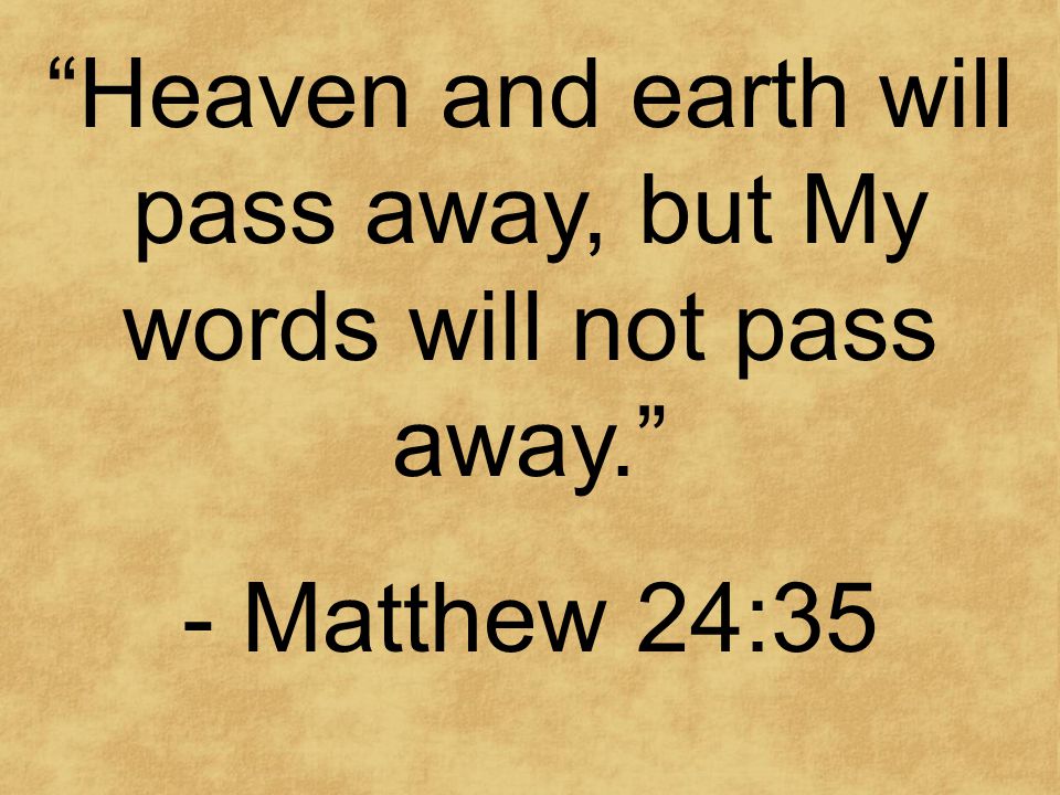 Heaven and earth will pass away, but My words will not pass away. - Matthew 24:35