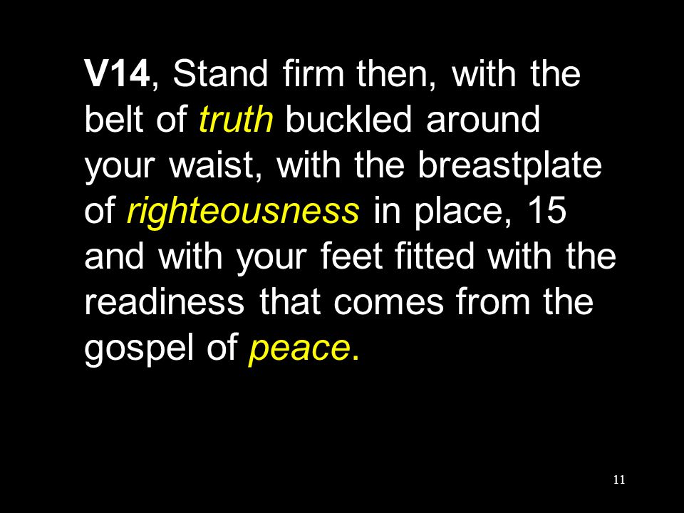 11 V14, Stand firm then, with the belt of truth buckled around your waist, with the breastplate of righteousness in place, 15 and with your feet fitted with the readiness that comes from the gospel of peace.