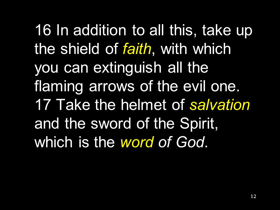 12 16 In addition to all this, take up the shield of faith, with which you can extinguish all the flaming arrows of the evil one.