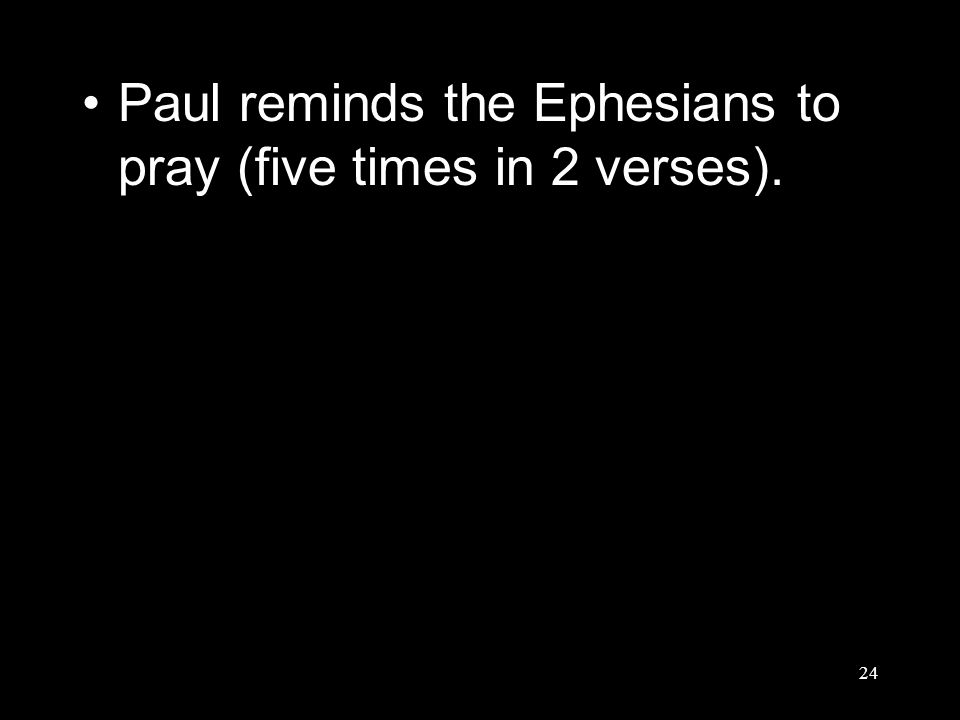 24 Paul reminds the Ephesians to pray (five times in 2 verses).