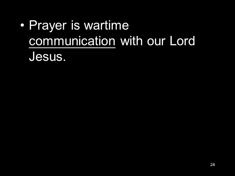 26 Prayer is wartime communication with our Lord Jesus.