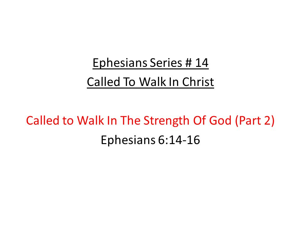 Ephesians Series # 14 Called To Walk In Christ Called to Walk In The Strength Of God (Part 2) Ephesians 6:14-16