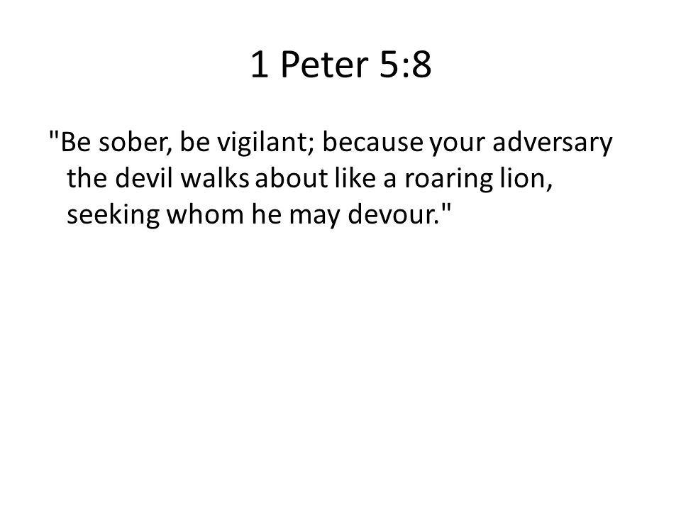 1 Peter 5:8 Be sober, be vigilant; because your adversary the devil walks about like a roaring lion, seeking whom he may devour.