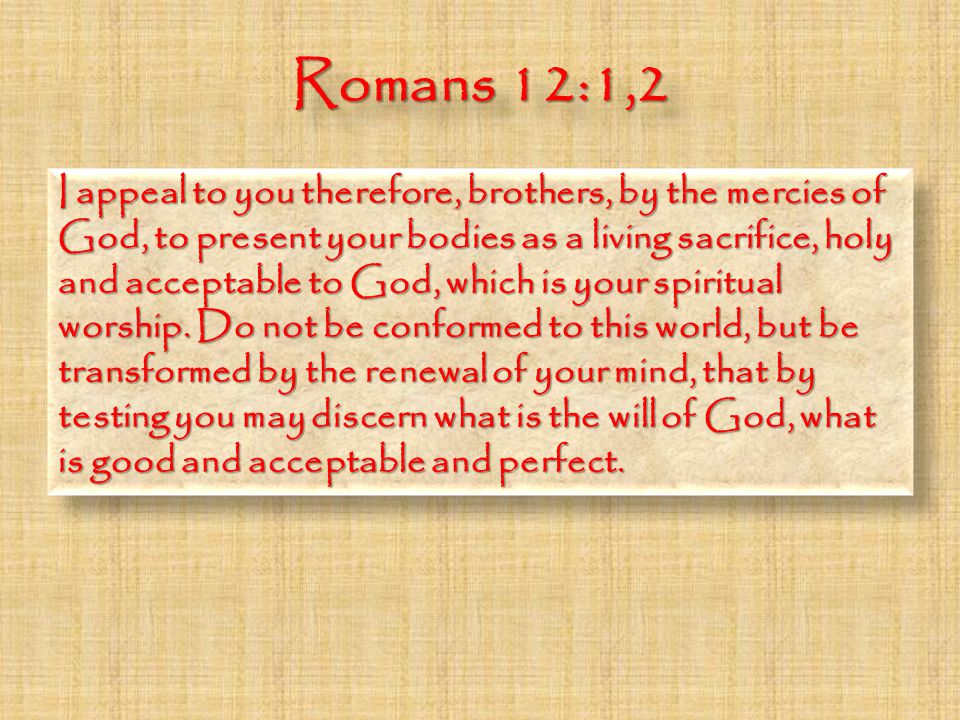 Romans 12:1,2 I appeal to you therefore, brothers, by the mercies of God, to present your bodies as a living sacrifice, holy and acceptable to God, which is your spiritual worship.