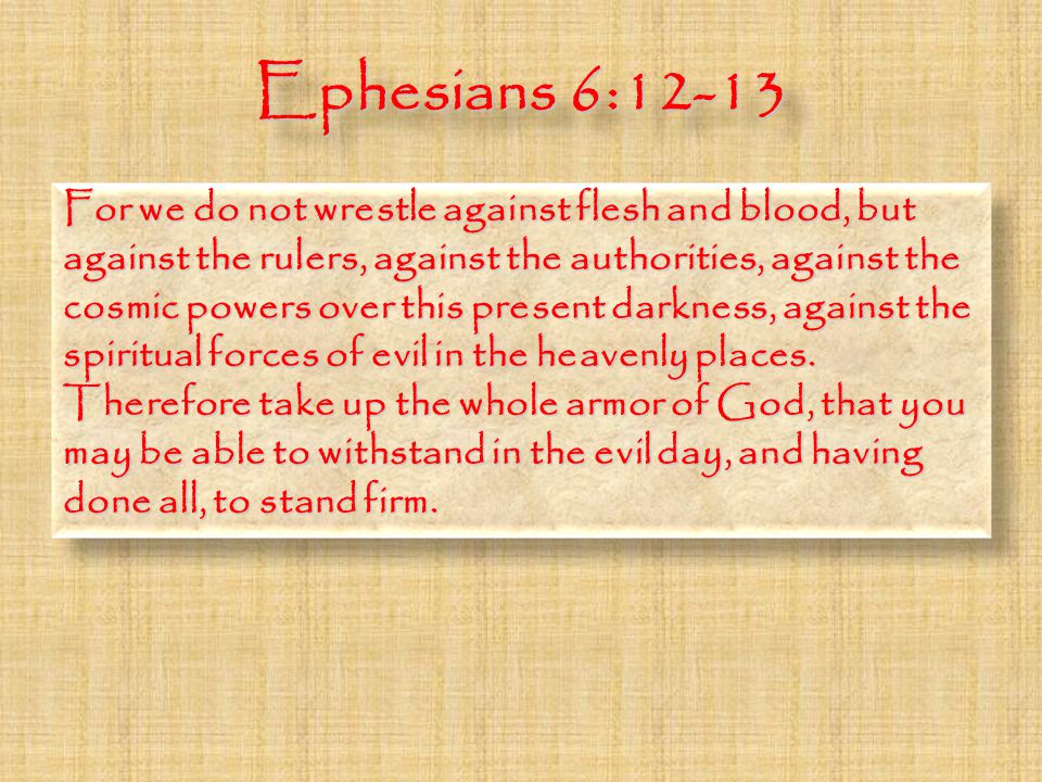 Ephesians 6:12-13 For we do not wrestle against flesh and blood, but against the rulers, against the authorities, against the cosmic powers over this present darkness, against the spiritual forces of evil in the heavenly places.