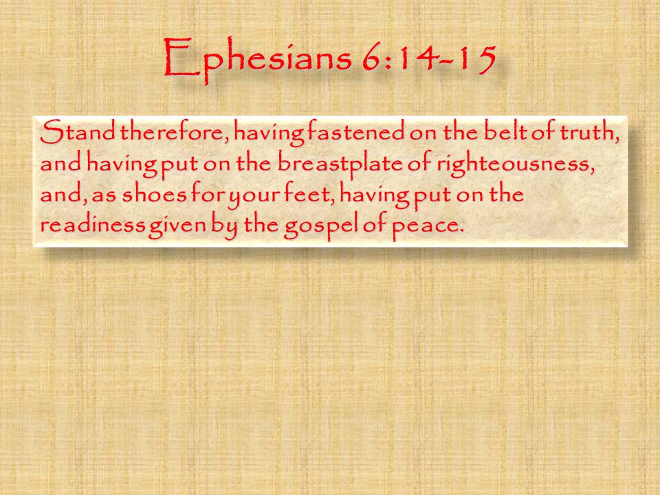 Ephesians 6:14-15 Stand therefore, having fastened on the belt of truth, and having put on the breastplate of righteousness, and, as shoes for your feet, having put on the readiness given by the gospel of peace.