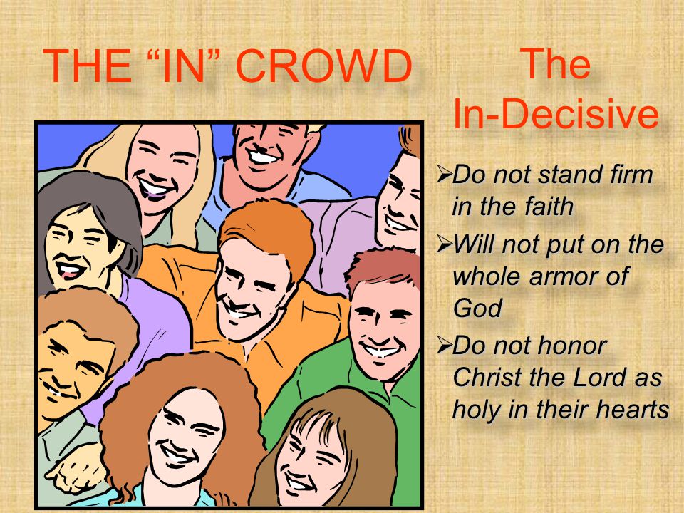 The In-Decisive  Do not stand firm in the faith  Will not put on the whole armor of God  Do not honor Christ the Lord as holy in their hearts  Do not stand firm in the faith  Will not put on the whole armor of God  Do not honor Christ the Lord as holy in their hearts THE IN CROWD