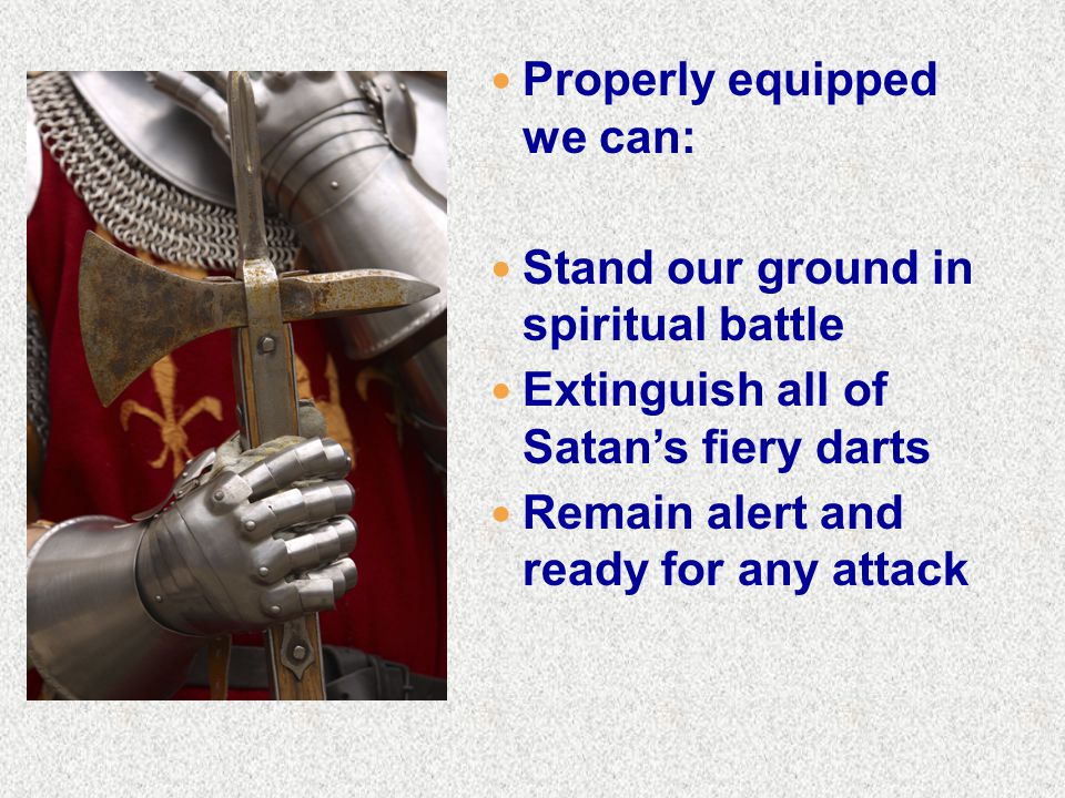 Properly equipped we can: Stand our ground in spiritual battle Extinguish all of Satan’s fiery darts Remain alert and ready for any attack