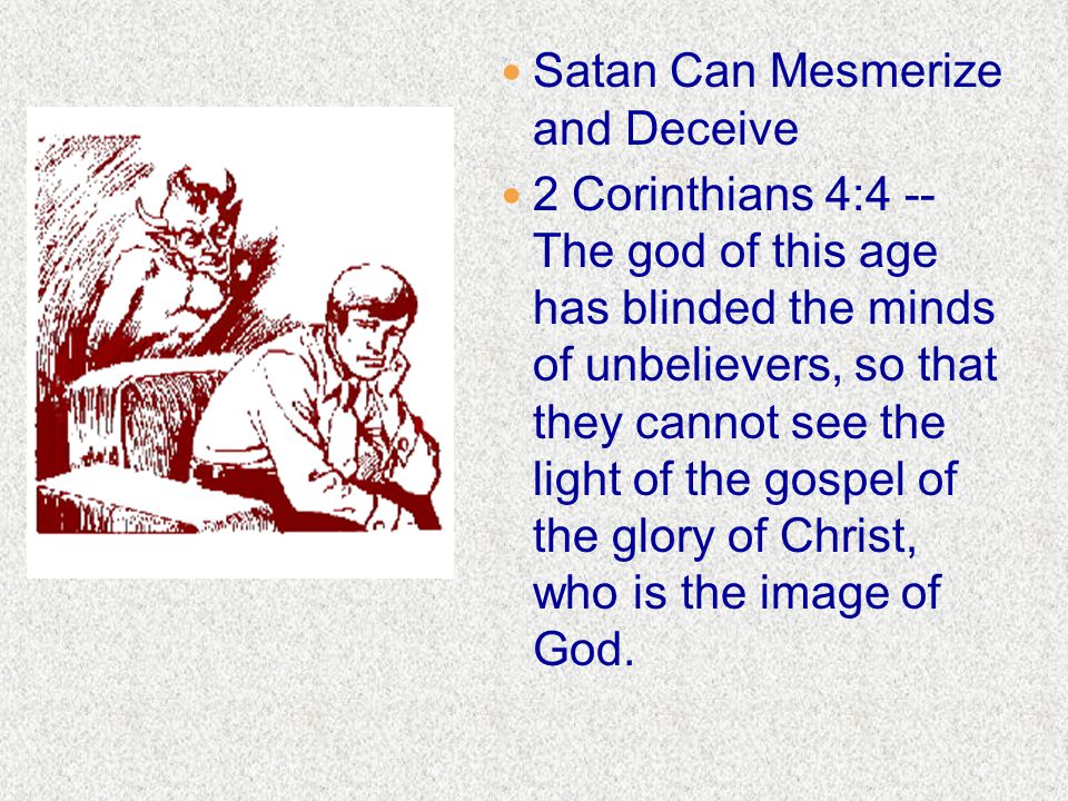 Satan Can Mesmerize and Deceive 2 Corinthians 4:4 -- The god of this age has blinded the minds of unbelievers, so that they cannot see the light of the gospel of the glory of Christ, who is the image of God.