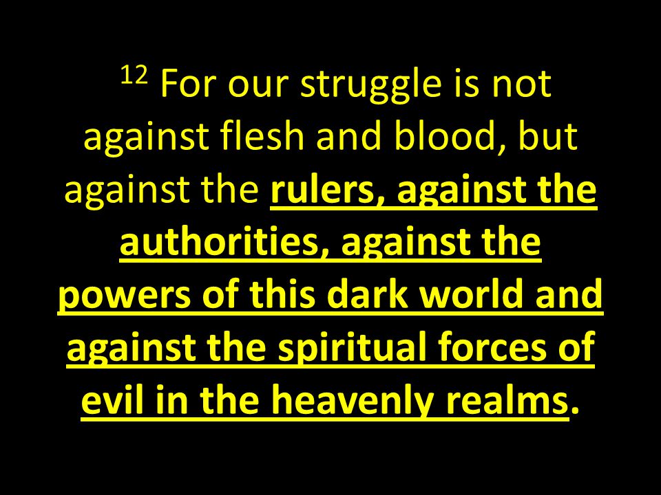 12 For our struggle is not against flesh and blood, but against the rulers, against the authorities, against the powers of this dark world and against the spiritual forces of evil in the heavenly realms.