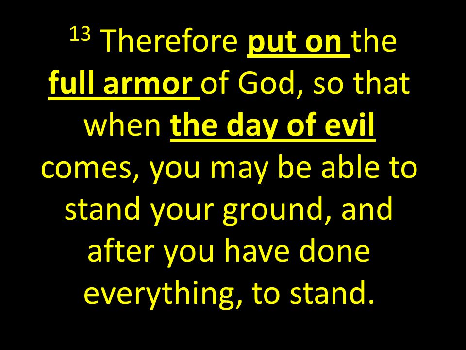 13 Therefore put on the full armor of God, so that when the day of evil comes, you may be able to stand your ground, and after you have done everything, to stand.
