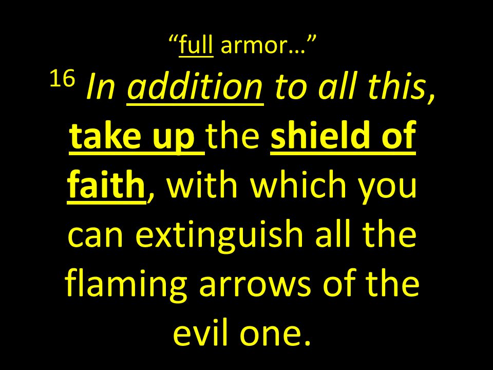 full armor… 16 In addition to all this, take up the shield of faith, with which you can extinguish all the flaming arrows of the evil one.