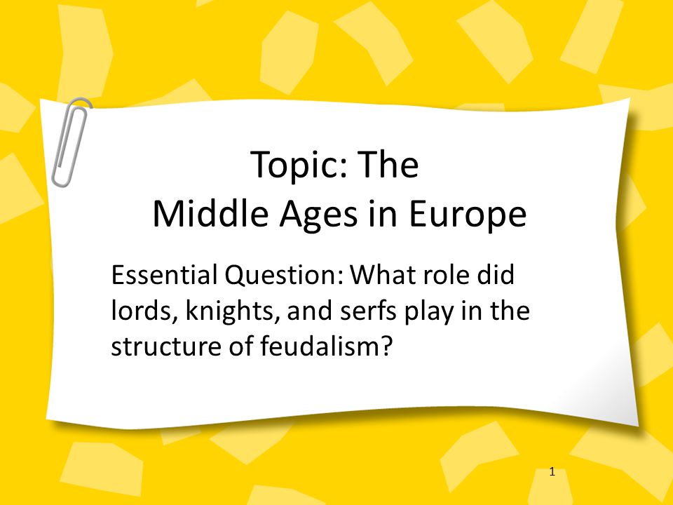1 Topic: The Middle Ages in Europe Essential Question: What role did lords, knights, and serfs play in the structure of feudalism