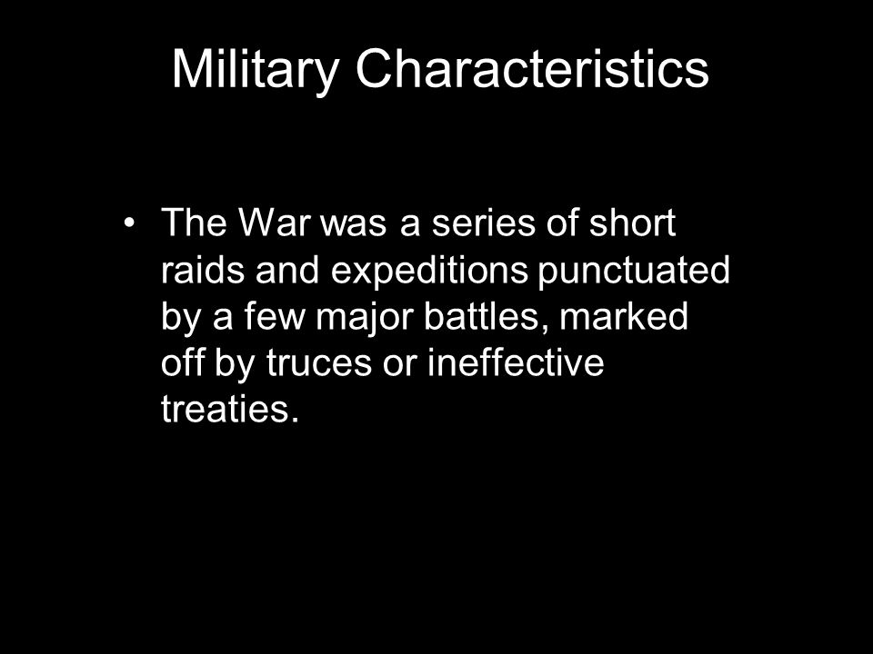 Military Characteristics The War was a series of short raids and expeditions punctuated by a few major battles, marked off by truces or ineffective treaties.