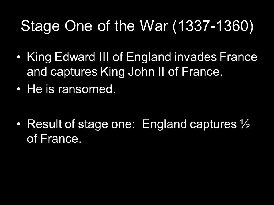 Stage One of the War ( ) King Edward III of England invades France and captures King John II of France.
