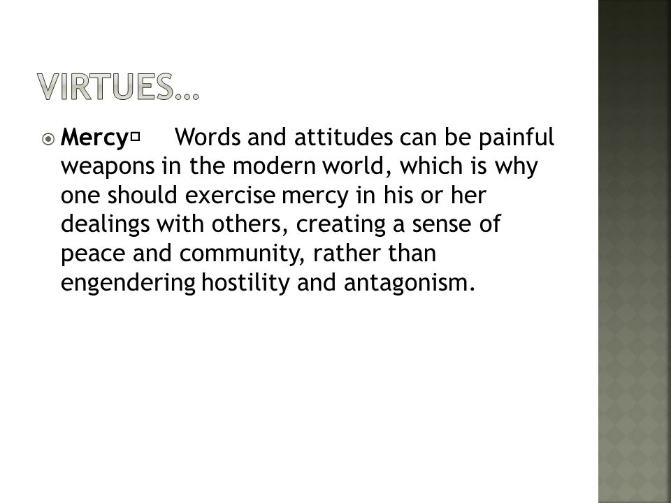  Mercy Words and attitudes can be painful weapons in the modern world, which is why one should exercise mercy in his or her dealings with others, creating a sense of peace and community, rather than engendering hostility and antagonism.