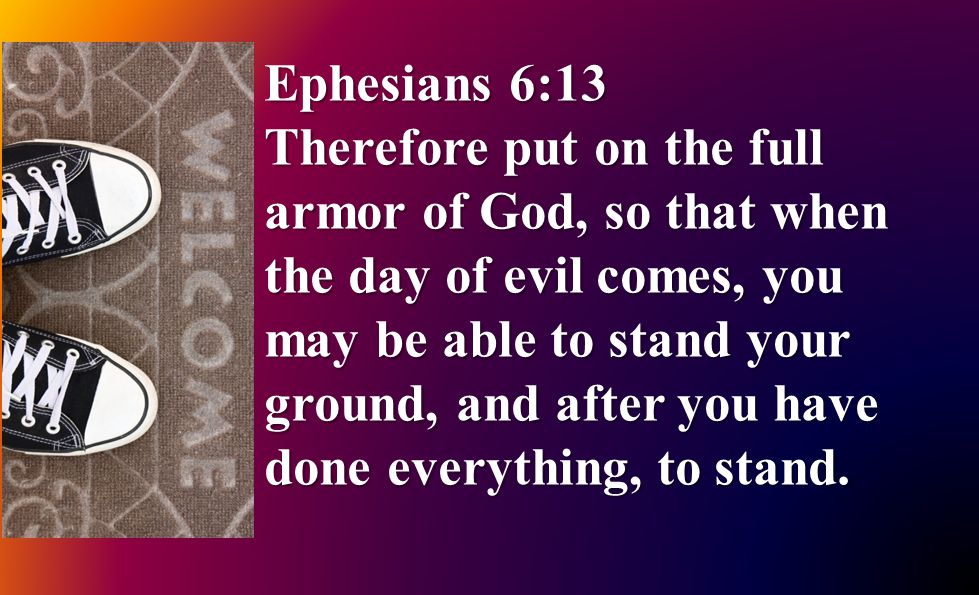 Ephesians 6:13 Therefore put on the full armor of God, so that when the day of evil comes, you may be able to stand your ground, and after you have done everything, to stand.