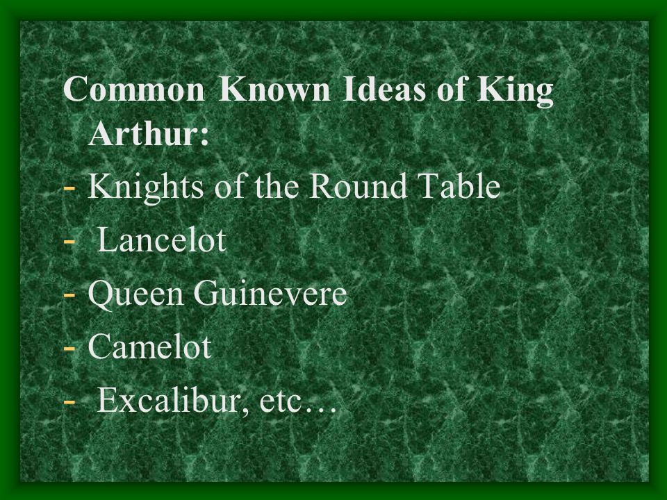 Common Known Ideas of King Arthur: - Knights of the Round Table - Lancelot - Queen Guinevere - Camelot - Excalibur, etc…