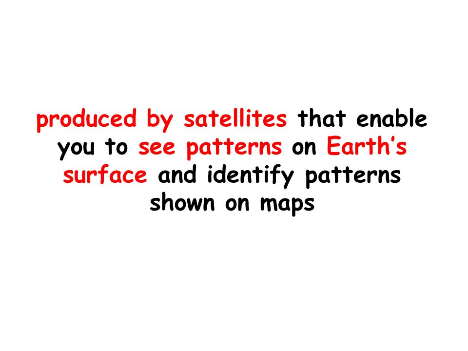produced by satellites that enable you to see patterns on Earth’s surface and identify patterns shown on maps