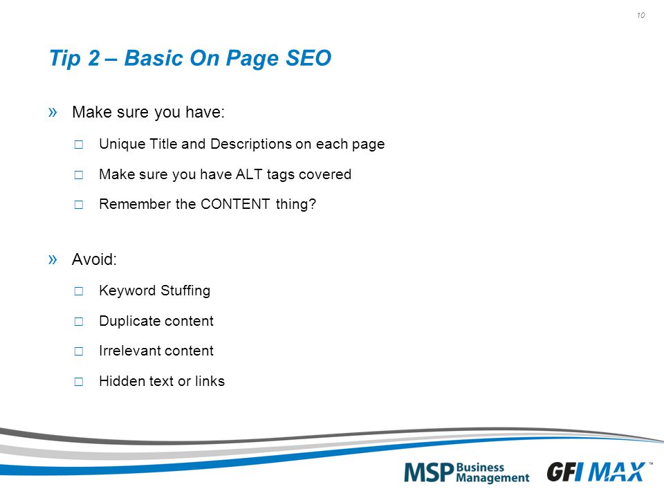 10 Tip 2 – Basic On Page SEO » Make sure you have: □ Unique Title and Descriptions on each page □ Make sure you have ALT tags covered □ Remember the CONTENT thing.