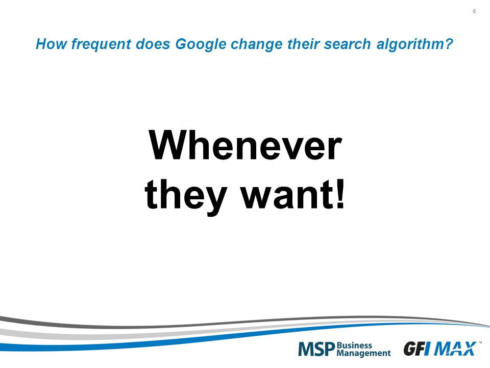 6 How frequent does Google change their search algorithm Whenever they want!