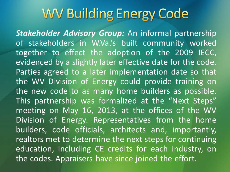 Stakeholder Advisory Group: An informal partnership of stakeholders in W.Va.’s built community worked together to effect the adoption of the 2009 IECC, evidenced by a slightly later effective date for the code.