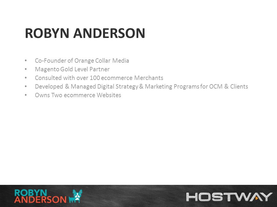 ROBYN ANDERSON Co-Founder of Orange Collar Media Magento Gold Level Partner Consulted with over 100 ecommerce Merchants Developed & Managed Digital Strategy & Marketing Programs for OCM & Clients Owns Two ecommerce Websites