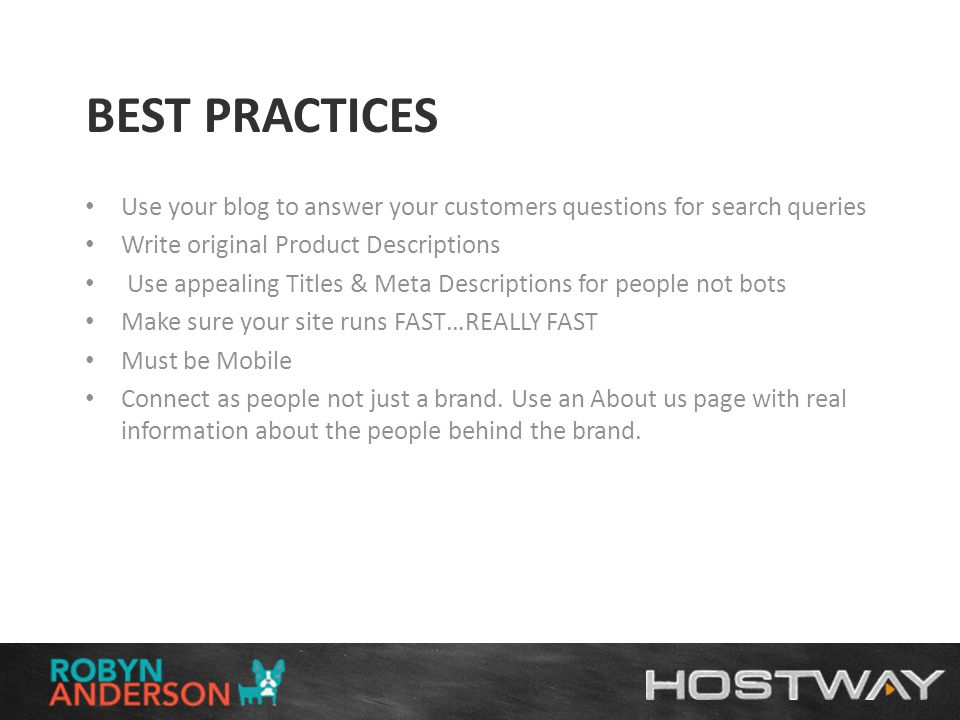 BEST PRACTICES Use your blog to answer your customers questions for search queries Write original Product Descriptions Use appealing Titles & Meta Descriptions for people not bots Make sure your site runs FAST…REALLY FAST Must be Mobile Connect as people not just a brand.