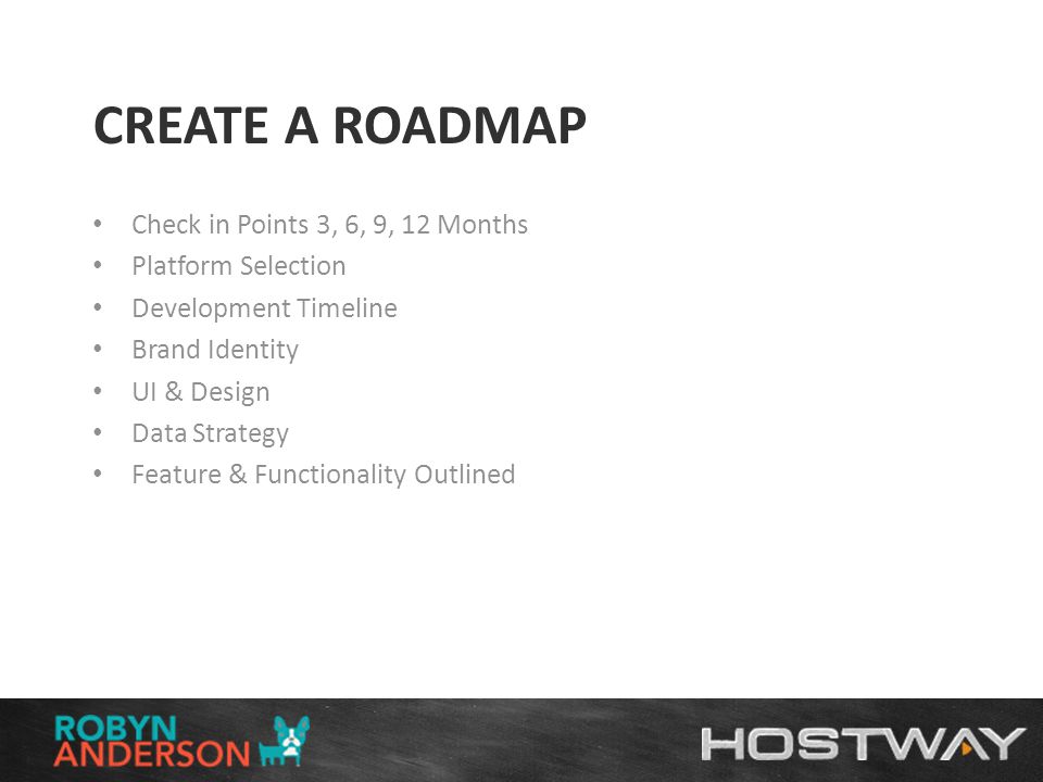 CREATE A ROADMAP Check in Points 3, 6, 9, 12 Months Platform Selection Development Timeline Brand Identity UI & Design Data Strategy Feature & Functionality Outlined