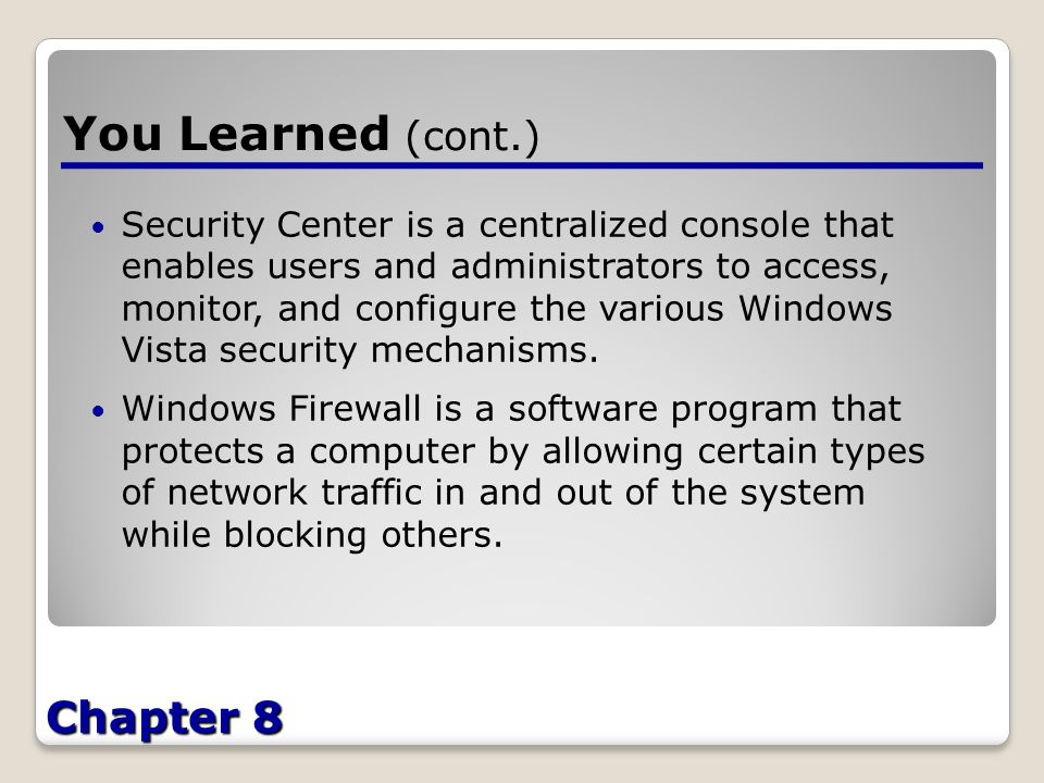 Chapter 8 You Learned (cont.) Security Center is a centralized console that enables users and administrators to access, monitor, and configure the various Windows Vista security mechanisms.