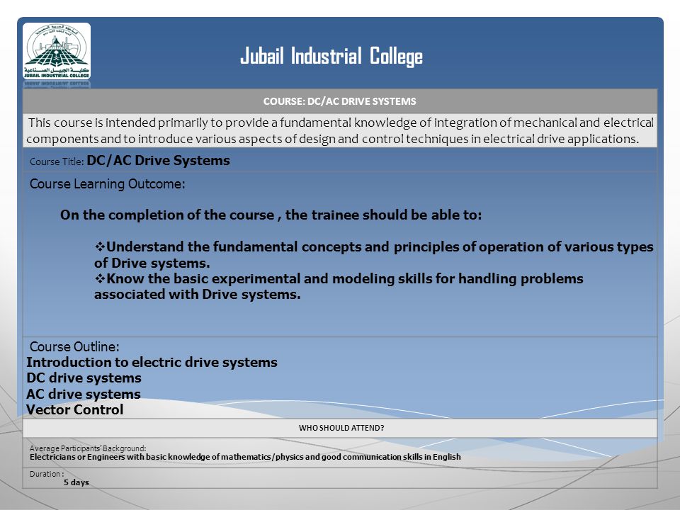 Jubail Industrial College COURSE: DC/AC DRIVE SYSTEMS This course is intended primarily to provide a fundamental knowledge of integration of mechanical and electrical components and to introduce various aspects of design and control techniques in electrical drive applications.