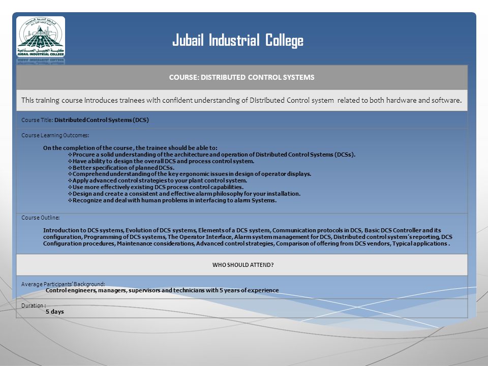 Jubail Industrial College COURSE: DISTRIBUTED CONTROL SYSTEMS This training course introduces trainees with confident understanding of Distributed Control system related to both hardware and software.
