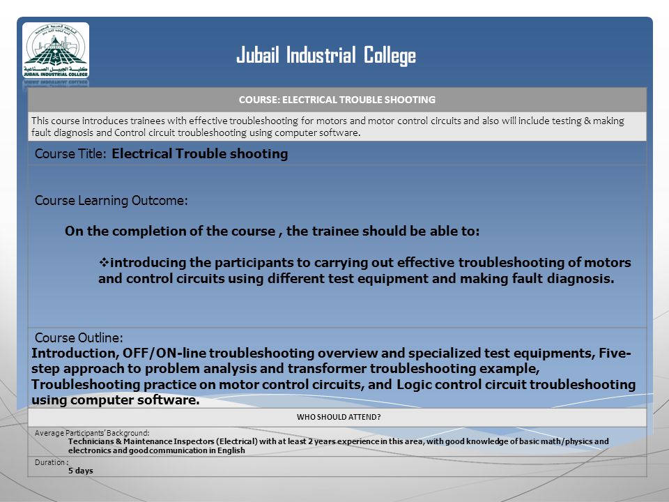 Jubail Industrial College COURSE: ELECTRICAL TROUBLE SHOOTING This course introduces trainees with effective troubleshooting for motors and motor control circuits and also will include testing & making fault diagnosis and Control circuit troubleshooting using computer software.