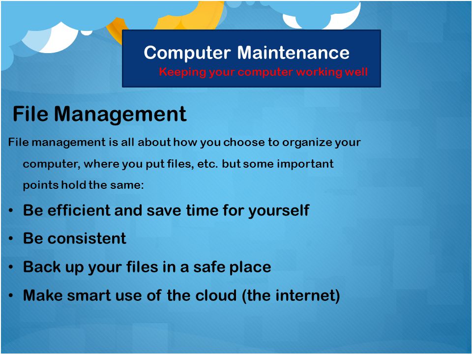 Computer Maintenance Keeping your computer working well File Management File management is all about how you choose to organize your computer, where you put files, etc.