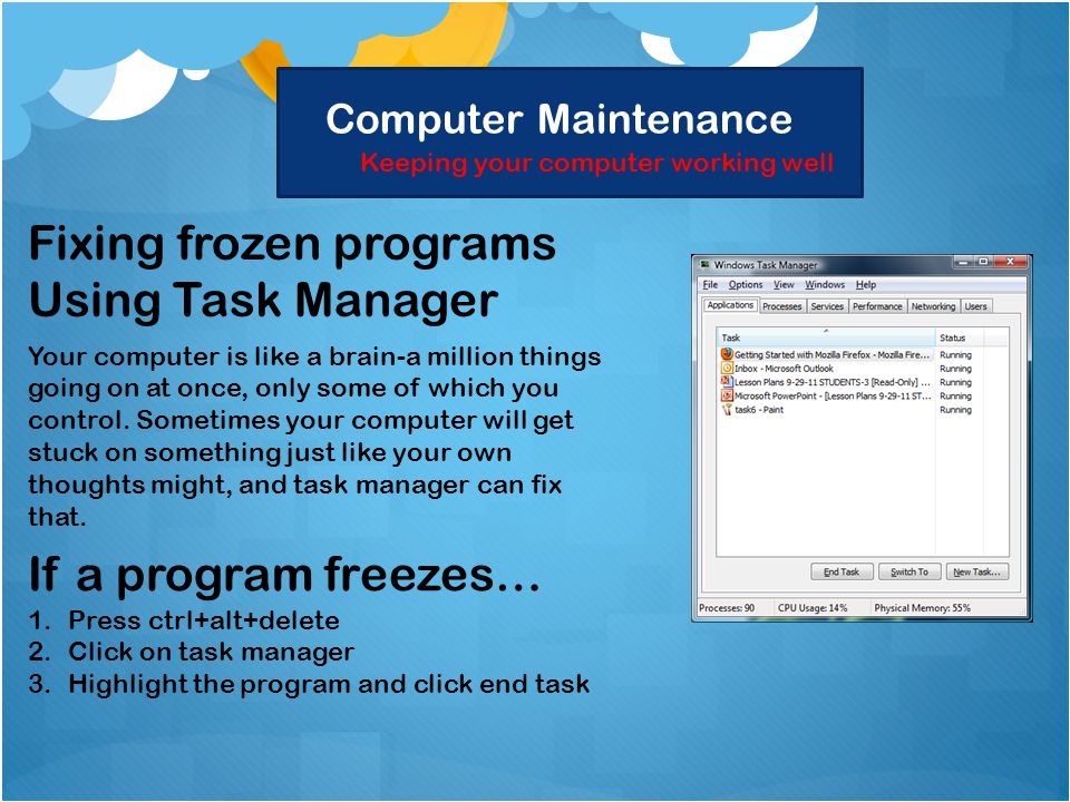 Computer Maintenance Keeping your computer working well Fixing frozen programs Using Task Manager Your computer is like a brain-a million things going on at once, only some of which you control.