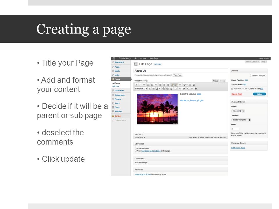 Creating a page Title your Page Add and format your content Decide if it will be a parent or sub page deselect the comments Click update