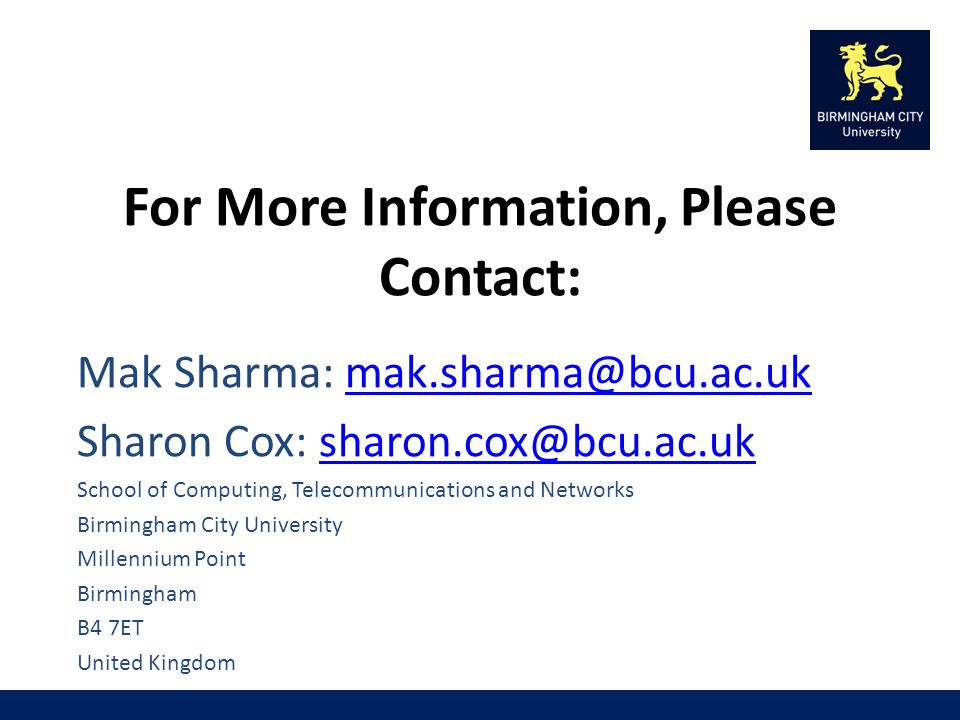 For More Information, Please Contact: Mak Sharma: Sharon Cox: School of Computing, Telecommunications and Networks Birmingham City University Millennium Point Birmingham B4 7ET United Kingdom
