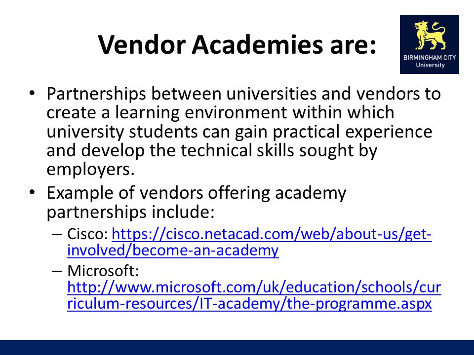 Vendor Academies are: Partnerships between universities and vendors to create a learning environment within which university students can gain practical experience and develop the technical skills sought by employers.