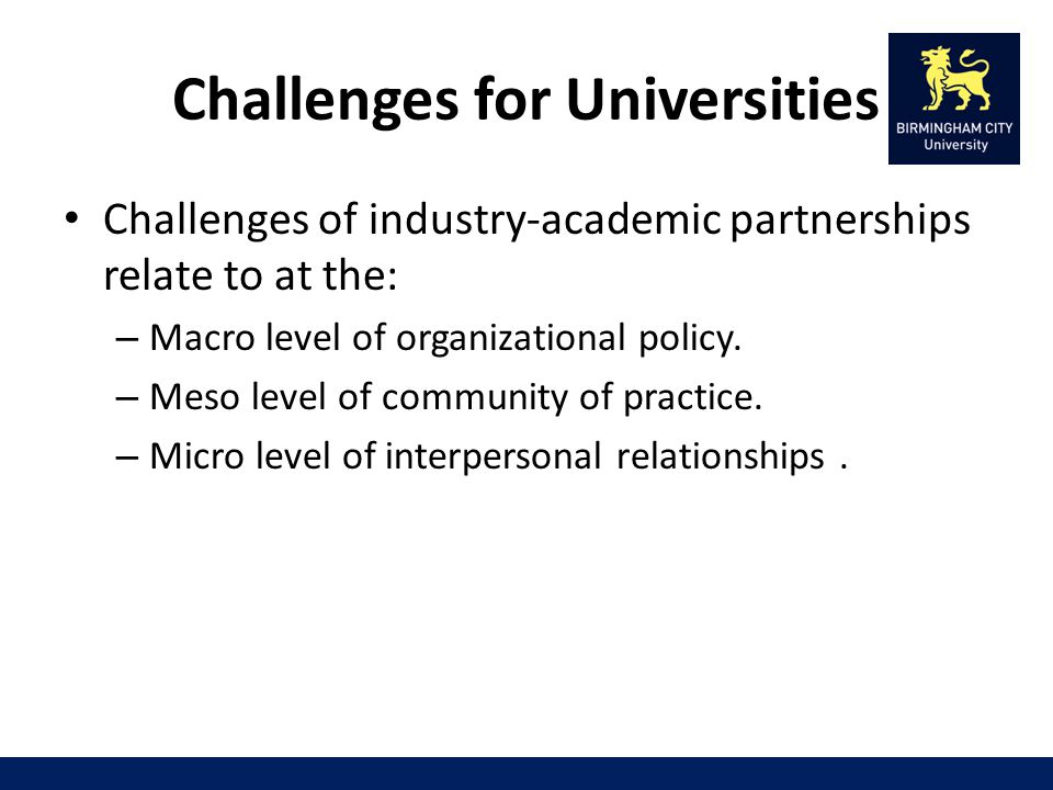 Challenges for Universities Challenges of industry-academic partnerships relate to at the: – Macro level of organizational policy.