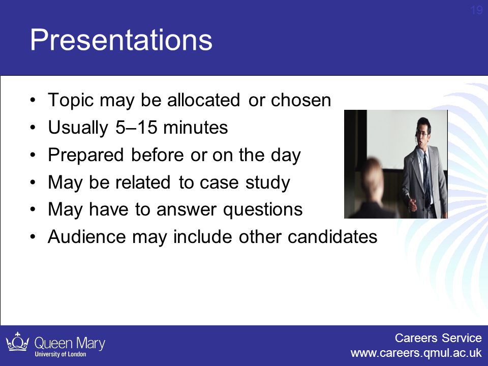 Careers Service   19 Presentations Topic may be allocated or chosen Usually 5–15 minutes Prepared before or on the day May be related to case study May have to answer questions Audience may include other candidates