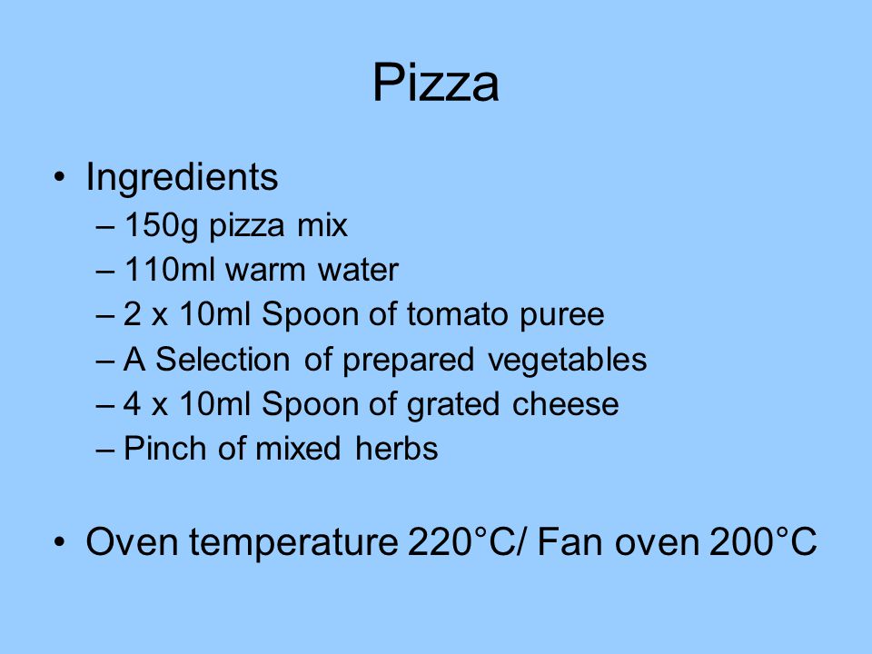 Pizza Ingredients –150g pizza mix –110ml warm water –2 x 10ml Spoon of tomato puree –A Selection of prepared vegetables –4 x 10ml Spoon of grated cheese –Pinch of mixed herbs Oven temperature 220°C/ Fan oven 200°C