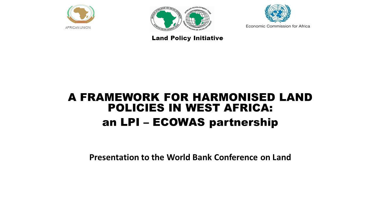 AFRICAN UNION A FRAMEWORK FOR HARMONISED LAND POLICIES IN WEST AFRICA: an LPI – ECOWAS partnership Presentation to the World Bank Conference on Land Land Policy Initiative