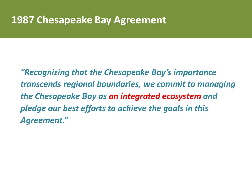Recognizing that the Chesapeake Bay’s importance transcends regional boundaries, we commit to managing the Chesapeake Bay as an integrated ecosystem and pledge our best efforts to achieve the goals in this Agreement Chesapeake Bay Agreement